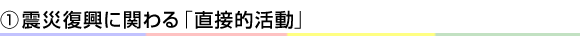 ①震災復興に関わる「直接的活動」