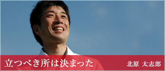 「立つべき所は決まった」北原 太志郎