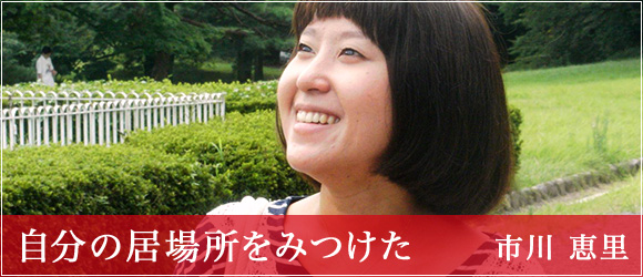 「自分の居場所をみつけた」市川 恵里
