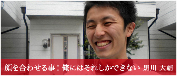 「顔を合わせる事！俺にはそれしかできない」」黒川 大輔